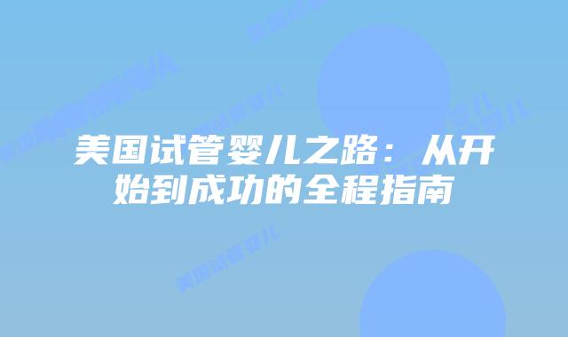 美国试管婴儿之路：从开始到成功的全程指南
