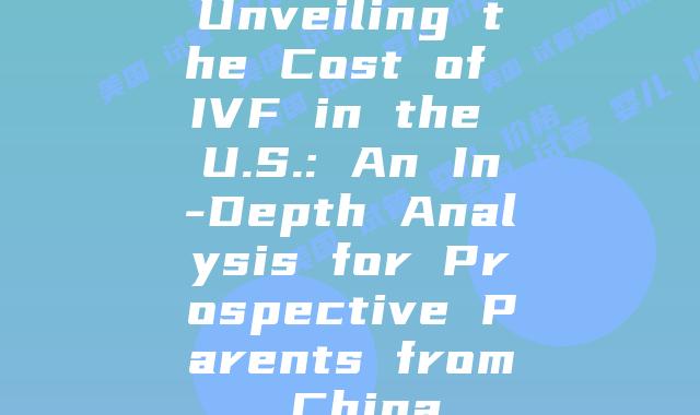 Unveiling the Cost of IVF in the U.S.: An In-Depth Analysis for Prospective Parents from China