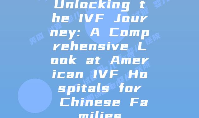 Unlocking the IVF Journey: A Comprehensive Look at American IVF Hospitals for Chinese Families