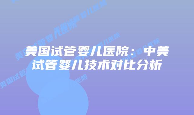 美国试管婴儿医院:中美试管婴儿技术对比分析