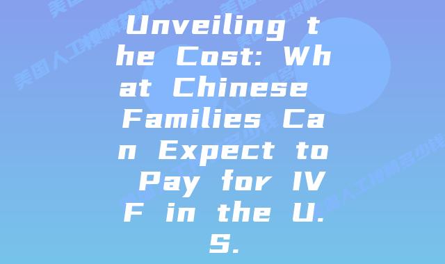 Unveiling the Cost: What Chinese Families Can Expect to Pay for IVF in the U.S.