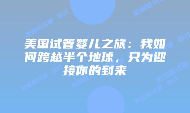美国试管婴儿之旅：我如何跨越半个地球，只为迎接你的到来