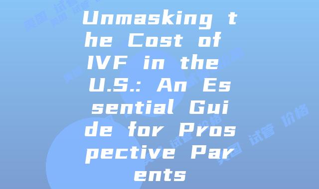 Unmasking the Cost of IVF in the U.S.: An Essential Guide for Prospective Parents