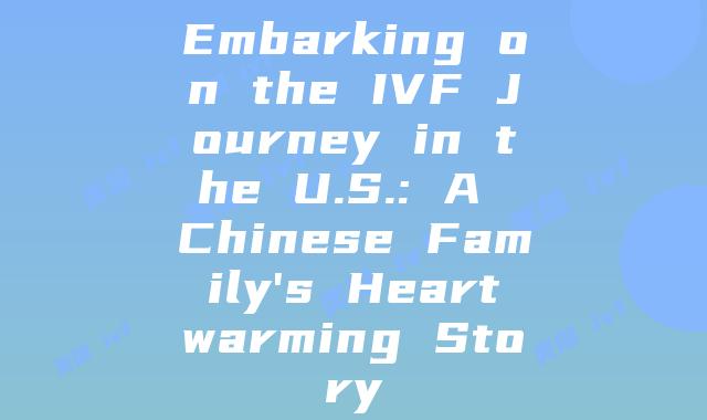 Embarking on the IVF Journey in the U.S.: A Chinese Family's Heartwarming Story