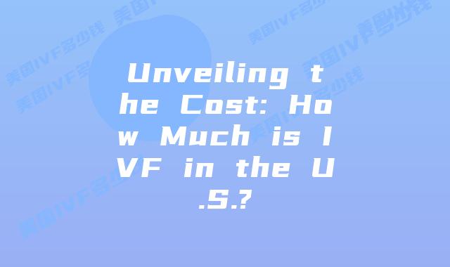 Unveiling the Cost: How Much is IVF in the U.S.?