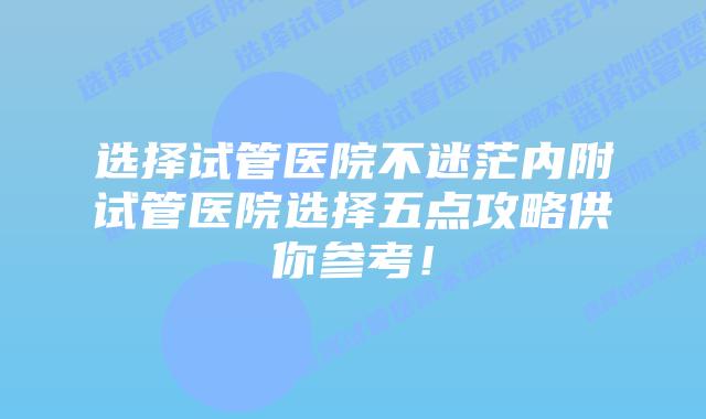 选择试管医院不迷茫内附试管医院选择五点攻略供你参考!