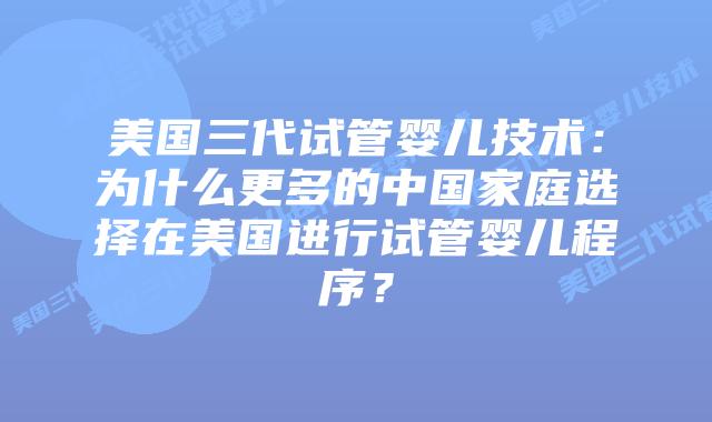 美国三代试管婴儿技术：为什么更多的中国家庭选择在美国进行试管婴儿程序？