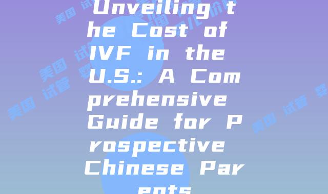 Unveiling the Cost of IVF in the U.S.: A Comprehensive Guide for Prospective Chinese Parents