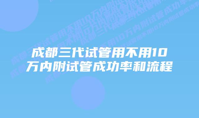 成都三代试管用不用10万内附试管成功率和流程
