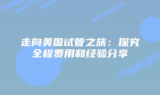 走向美国试管之旅:探究全程费用和经验分享