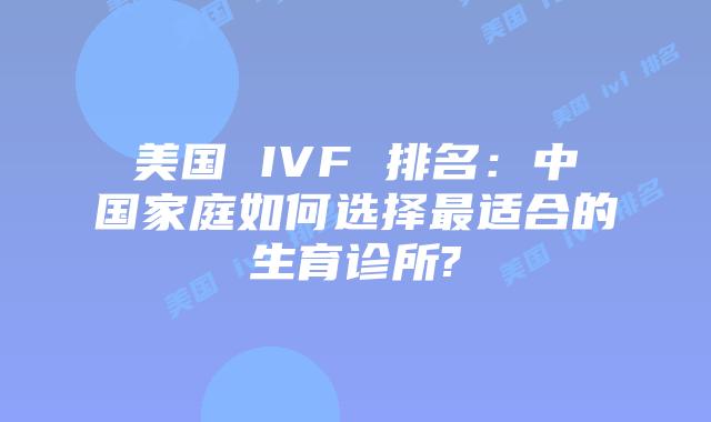 美国 IVF 排名:中国家庭如何选择最适合的生育诊所?