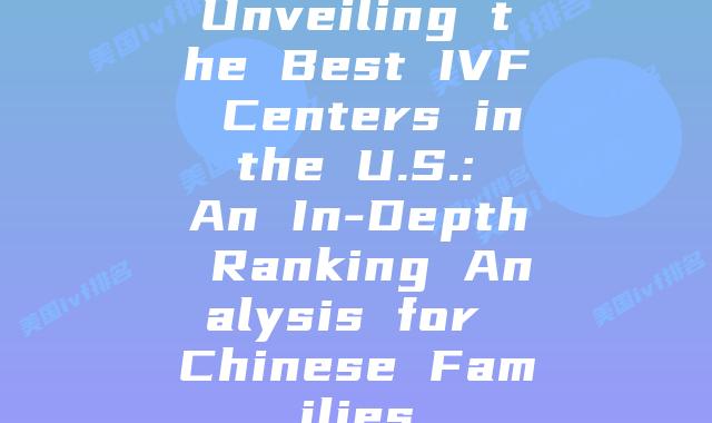 Unveiling the Best IVF Centers in the U.S.: An In-Depth Ranking Analysis for Chinese Families