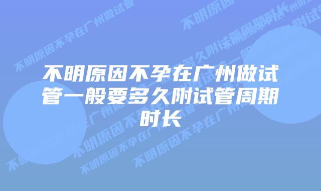 不明原因不孕在广州做试管一般要多久附试管周期时长