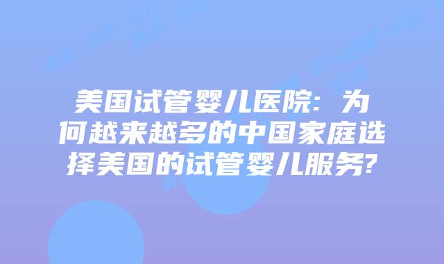 美国试管婴儿医院: 为何越来越多的中国家庭选择美国的试管婴儿服务?
