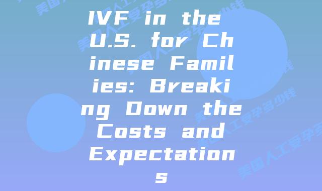 IVF in the U.S. for Chinese Families: Breaking Down the Costs and Expectations