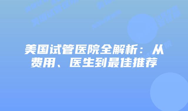 美国试管医院全解析:从费用、医生到最佳推荐