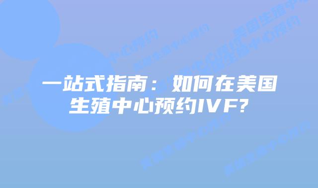 一站式指南:如何在美国生殖中心预约IVF?