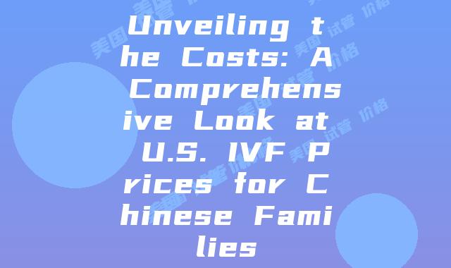 Unveiling the Costs: A Comprehensive Look at U.S. IVF Prices for Chinese Families