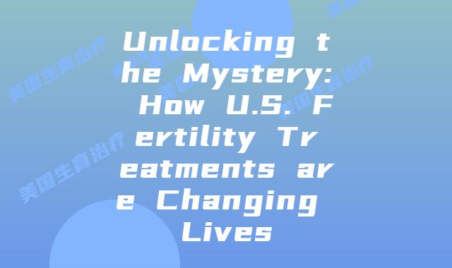Unlocking the Mystery: How U.S. Fertility Treatments are Changing Lives