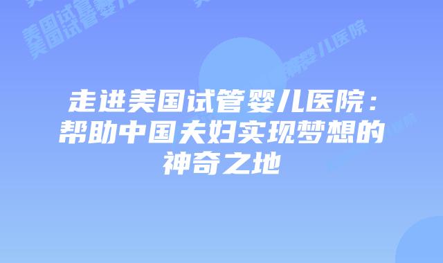 走进美国试管婴儿医院：帮助中国夫妇实现梦想的神奇之地