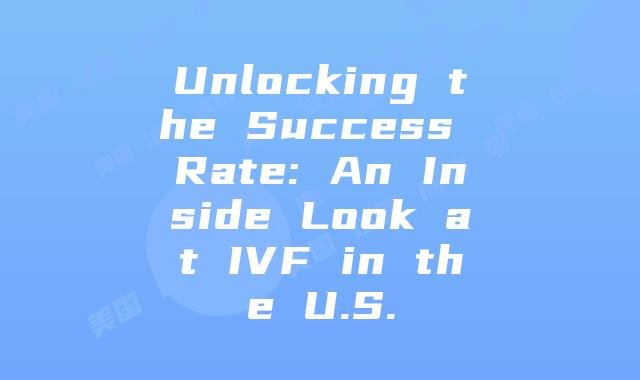 Unlocking the Success Rate: An Inside Look at IVF in the U.S.