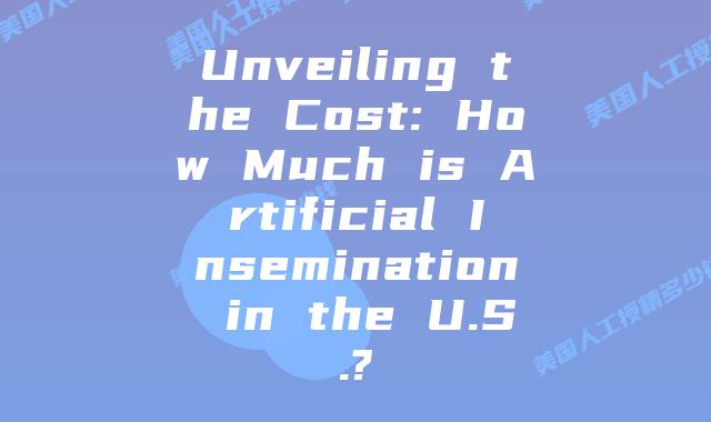 Unveiling the Cost: How Much is Artificial Insemination in the U.S.?