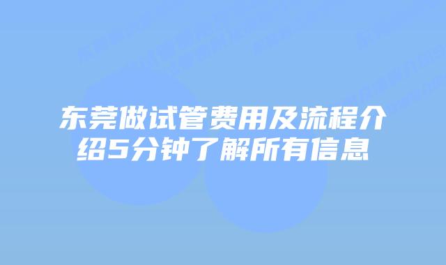 东莞做试管费用及流程介绍5分钟了解所有信息