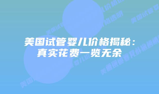 美国试管婴儿价格揭秘:真实花费一览无余