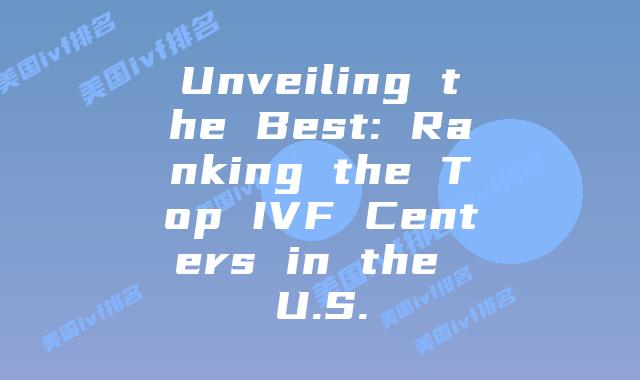 Unveiling the Best: Ranking the Top IVF Centers in the U.S.