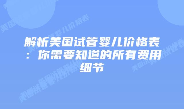 解析美国试管婴儿价格表:你需要知道的所有费用细节