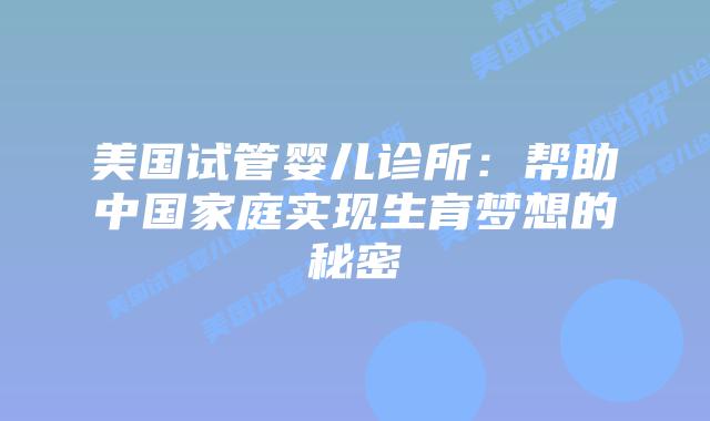 美国试管婴儿诊所:帮助中国家庭实现生育梦想的秘密