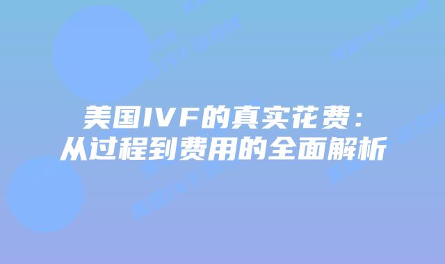 美国IVF的真实花费:从过程到费用的全面解析