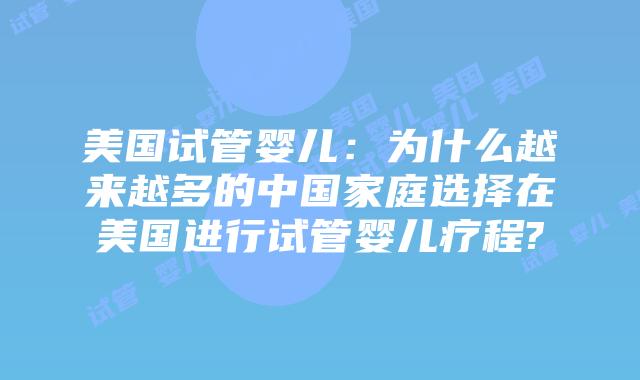 美国试管婴儿：为什么越来越多的中国家庭选择在美国进行试管婴儿疗程?