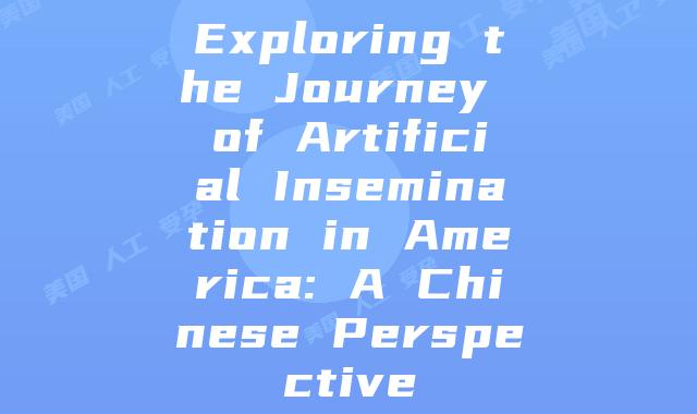 Exploring the Journey of Artificial Insemination in America: A Chinese Perspective