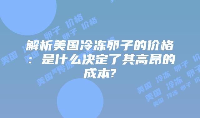 解析美国冷冻卵子的价格:是什么决定了其高昂的成本?