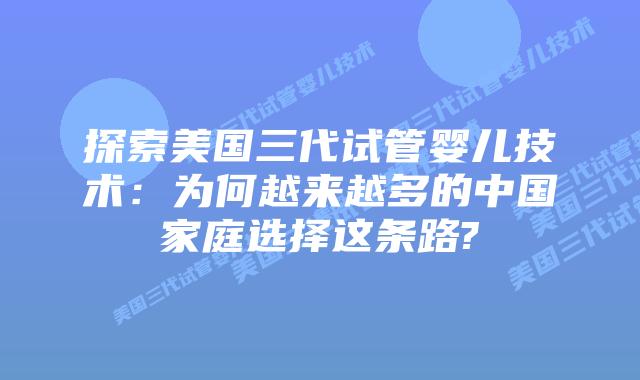 探索美国三代试管婴儿技术:为何越来越多的中国家庭选择这条路?