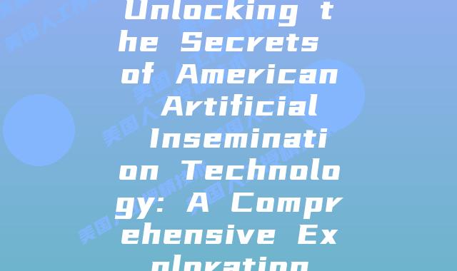 Unlocking the Secrets of American Artificial Insemination Technology: A Comprehensive Exploration