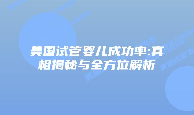 美国试管婴儿成功率:真相揭秘与全方位解析
