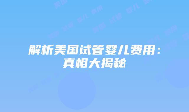 解析美国试管婴儿费用:真相大揭秘