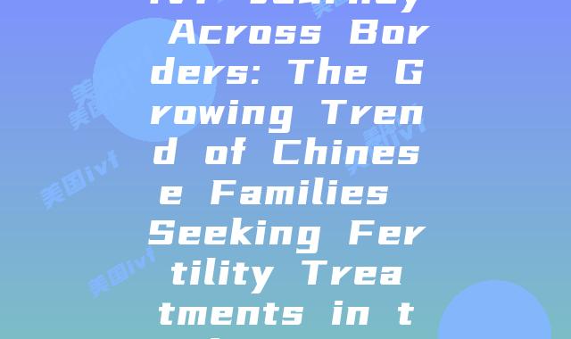 IVF Journey Across Borders: The Growing Trend of Chinese Families Seeking Fertility Treatments in the U.S.