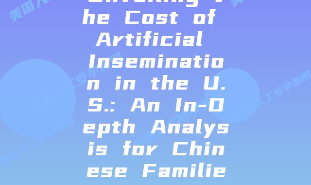Unveiling the Cost of Artificial Insemination in the U.S.: An In-Depth Analysis for Chinese Families