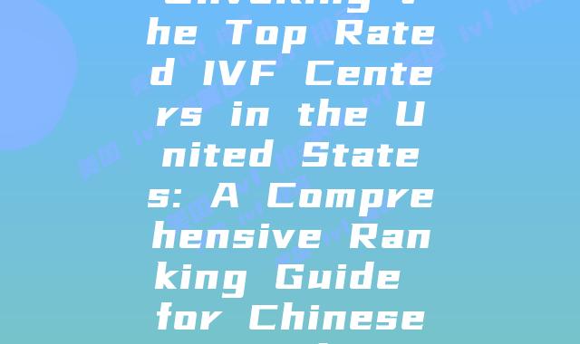 Unveiling the Top Rated IVF Centers in the United States: A Comprehensive Ranking Guide for Chinese Families