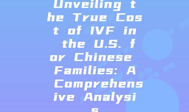 Unveiling the True Cost of IVF in the U.S. for Chinese Families: A Comprehensive Analysis