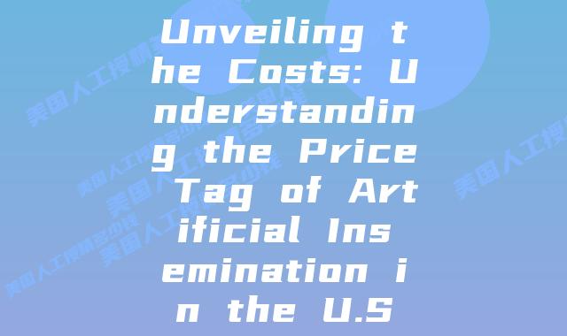 Unveiling the Costs: Understanding the Price Tag of Artificial Insemination in the U.S