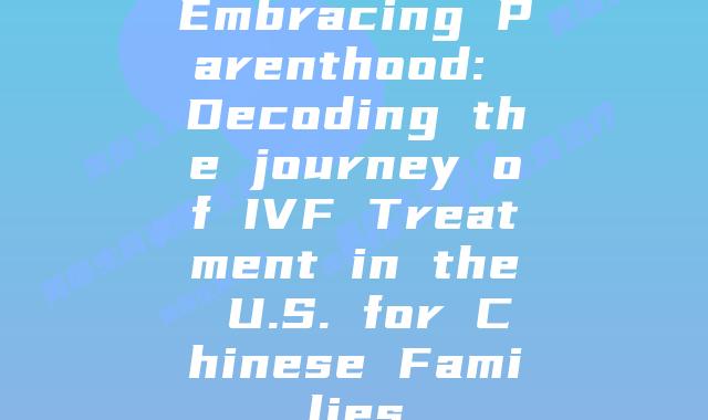 Embracing Parenthood: Decoding the journey of IVF Treatment in the U.S. for Chinese Families