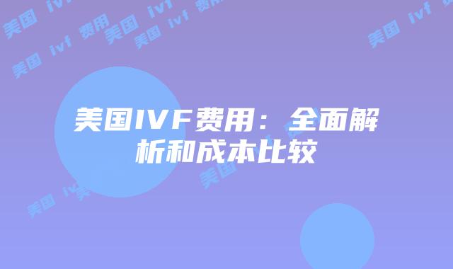 美国IVF费用:全面解析和成本比较