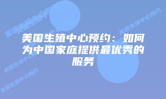 美国生殖中心预约:如何为中国家庭提供最优秀的服务