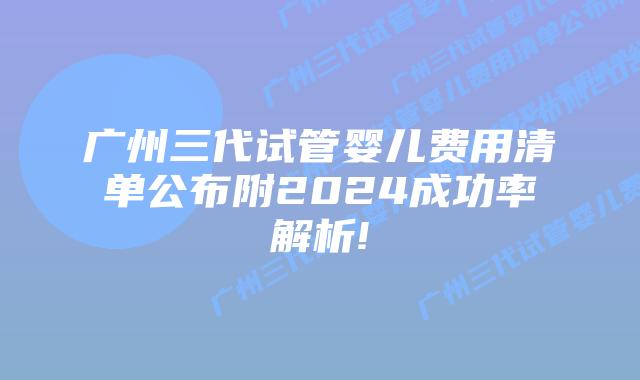 广州三代试管婴儿费用清单公布附2024成功率解析!
