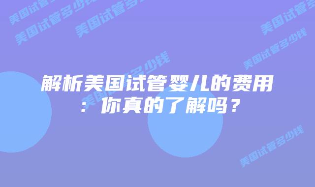 解析美国试管婴儿的费用：你真的了解吗？
