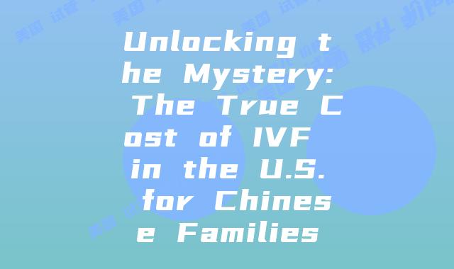 Unlocking the Mystery: The True Cost of IVF in the U.S. for Chinese Families